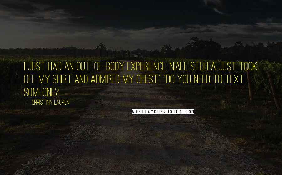 Christina Lauren Quotes: I just had an out-of-body experience. Niall Stella just took off my shirt and admired my chest." "Do you need to text someone?