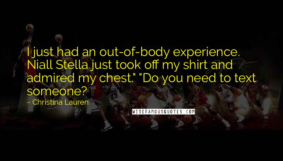 Christina Lauren Quotes: I just had an out-of-body experience. Niall Stella just took off my shirt and admired my chest." "Do you need to text someone?