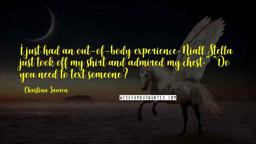 Christina Lauren Quotes: I just had an out-of-body experience. Niall Stella just took off my shirt and admired my chest." "Do you need to text someone?