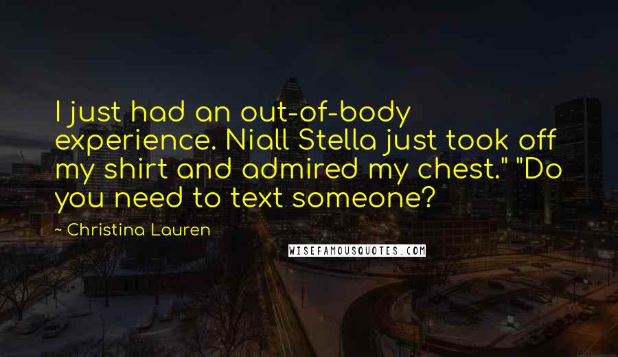 Christina Lauren Quotes: I just had an out-of-body experience. Niall Stella just took off my shirt and admired my chest." "Do you need to text someone?