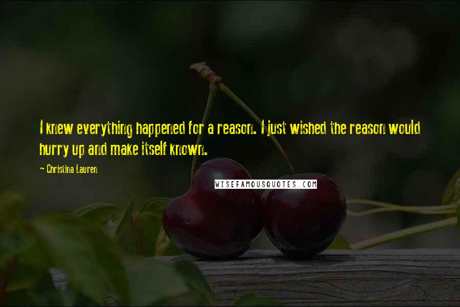 Christina Lauren Quotes: I knew everything happened for a reason. I just wished the reason would hurry up and make itself known.