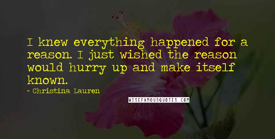 Christina Lauren Quotes: I knew everything happened for a reason. I just wished the reason would hurry up and make itself known.