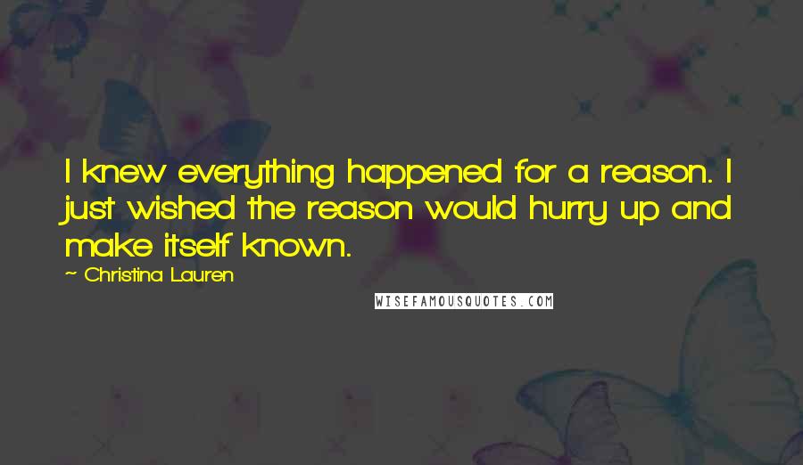 Christina Lauren Quotes: I knew everything happened for a reason. I just wished the reason would hurry up and make itself known.