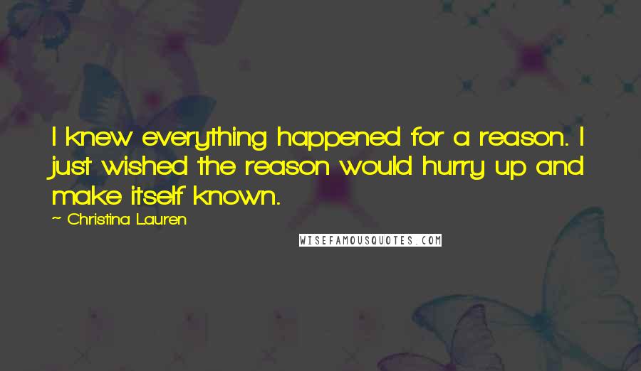Christina Lauren Quotes: I knew everything happened for a reason. I just wished the reason would hurry up and make itself known.