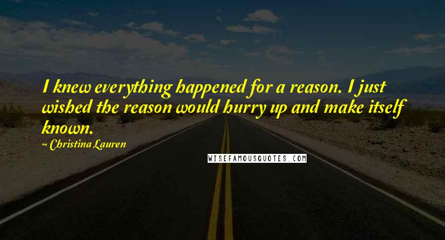 Christina Lauren Quotes: I knew everything happened for a reason. I just wished the reason would hurry up and make itself known.