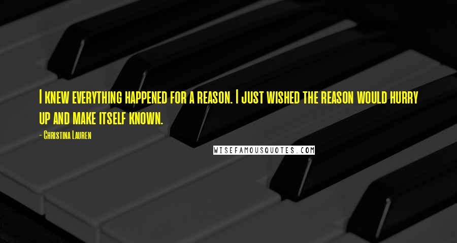 Christina Lauren Quotes: I knew everything happened for a reason. I just wished the reason would hurry up and make itself known.