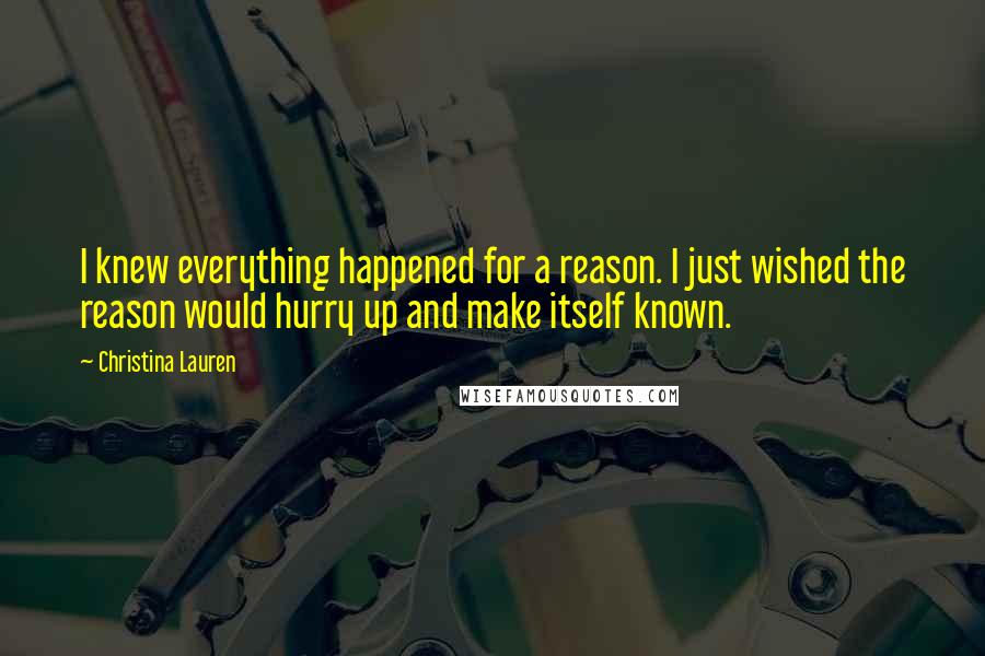 Christina Lauren Quotes: I knew everything happened for a reason. I just wished the reason would hurry up and make itself known.