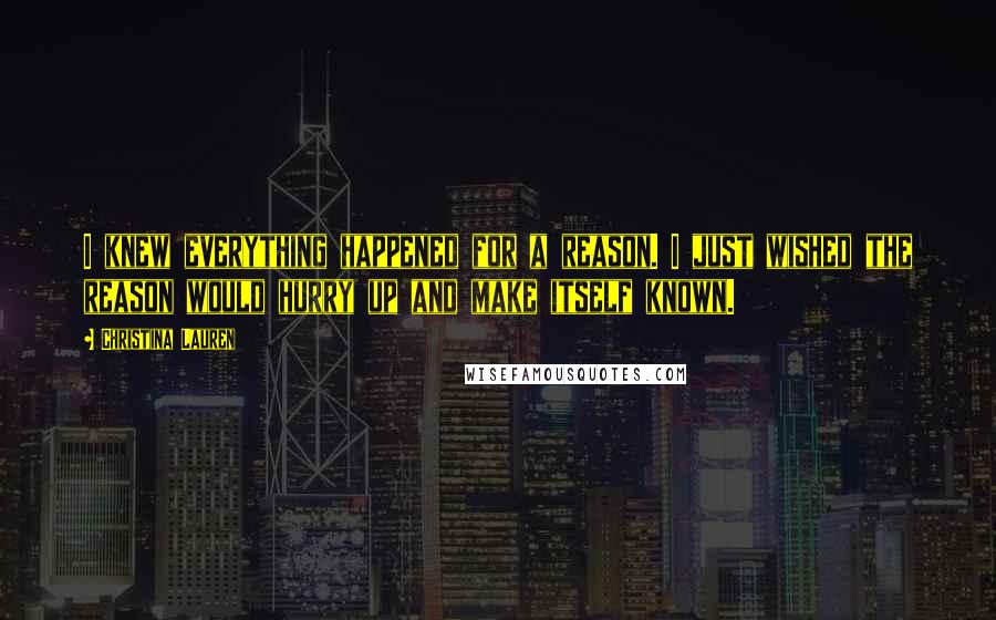 Christina Lauren Quotes: I knew everything happened for a reason. I just wished the reason would hurry up and make itself known.