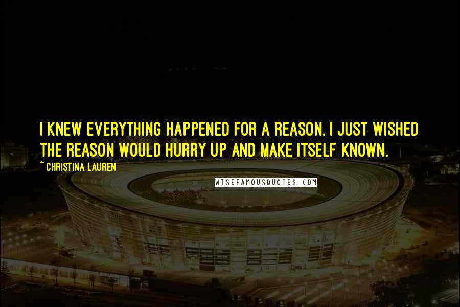 Christina Lauren Quotes: I knew everything happened for a reason. I just wished the reason would hurry up and make itself known.