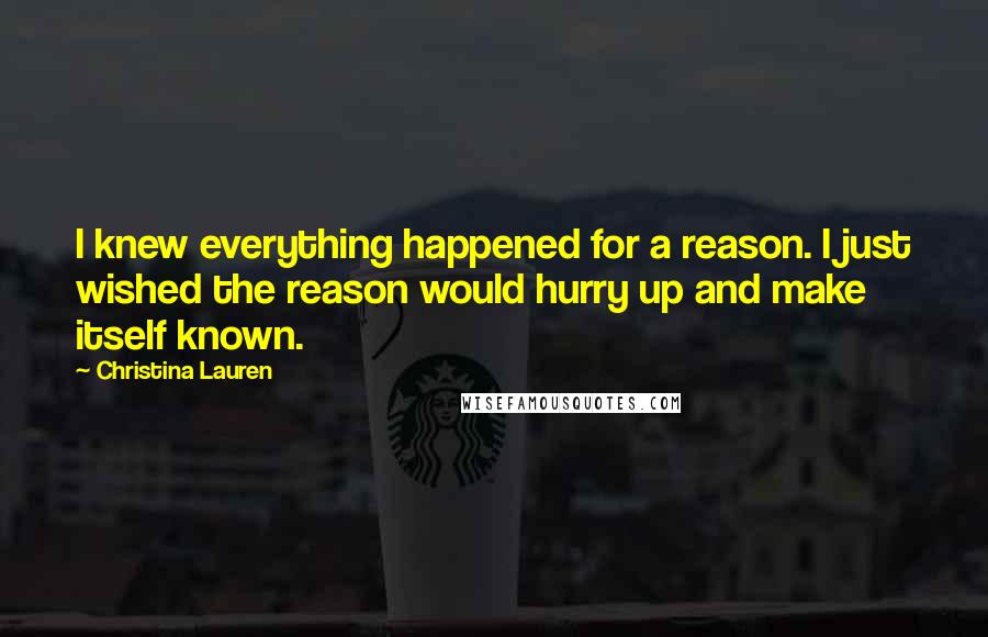 Christina Lauren Quotes: I knew everything happened for a reason. I just wished the reason would hurry up and make itself known.