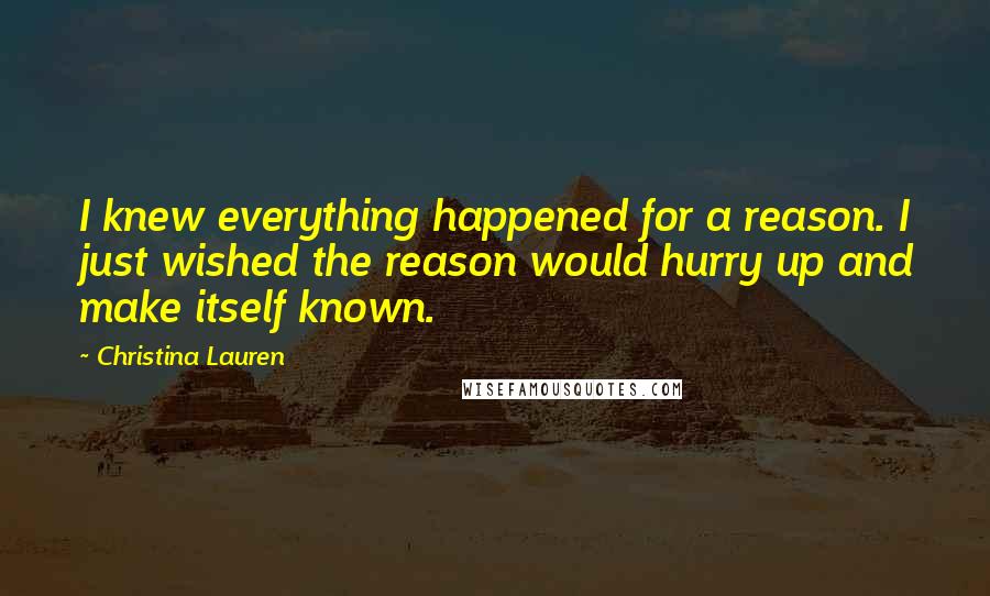 Christina Lauren Quotes: I knew everything happened for a reason. I just wished the reason would hurry up and make itself known.