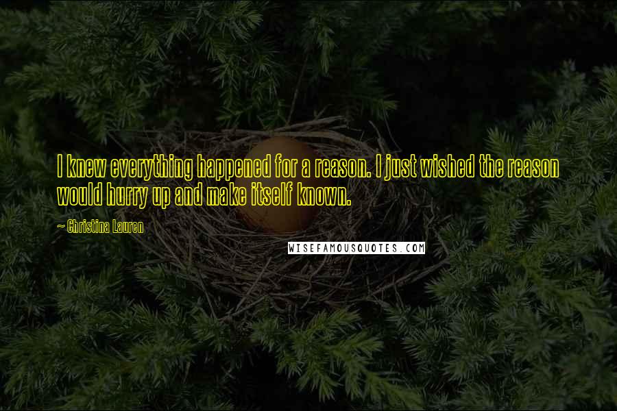 Christina Lauren Quotes: I knew everything happened for a reason. I just wished the reason would hurry up and make itself known.