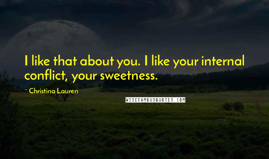 Christina Lauren Quotes: I like that about you. I like your internal conflict, your sweetness.