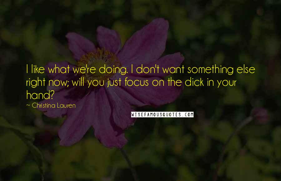 Christina Lauren Quotes: I like what we're doing. I don't want something else right now; will you just focus on the dick in your hand?