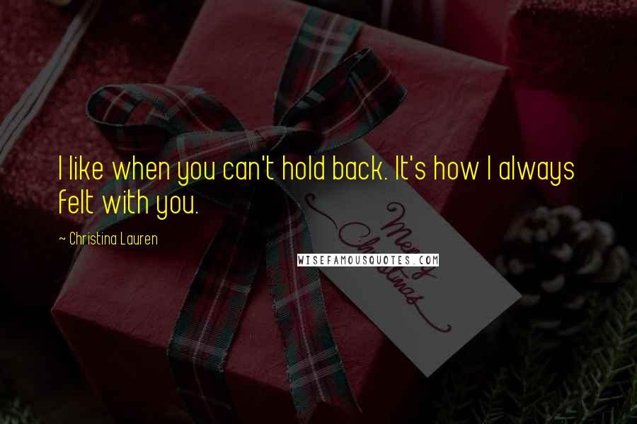 Christina Lauren Quotes: I like when you can't hold back. It's how I always felt with you.