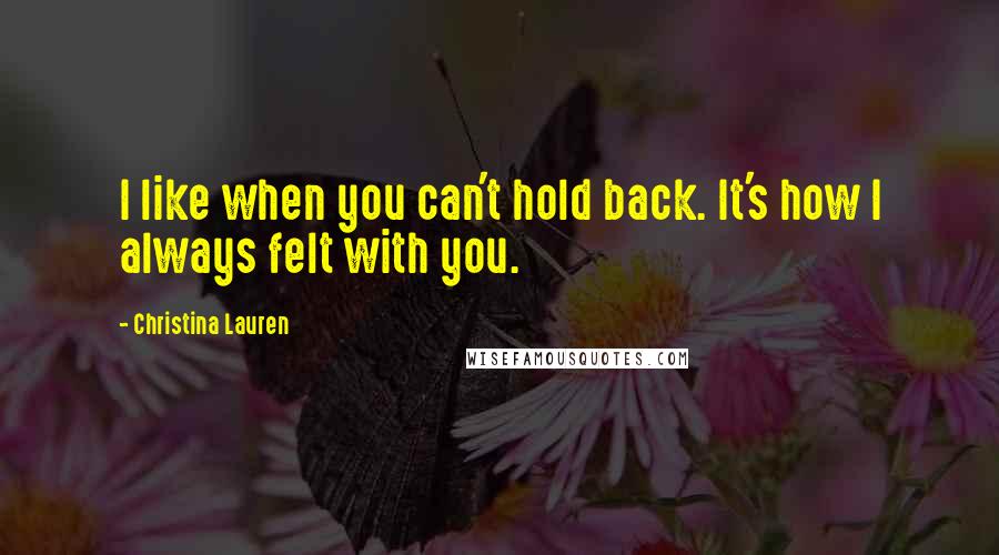 Christina Lauren Quotes: I like when you can't hold back. It's how I always felt with you.