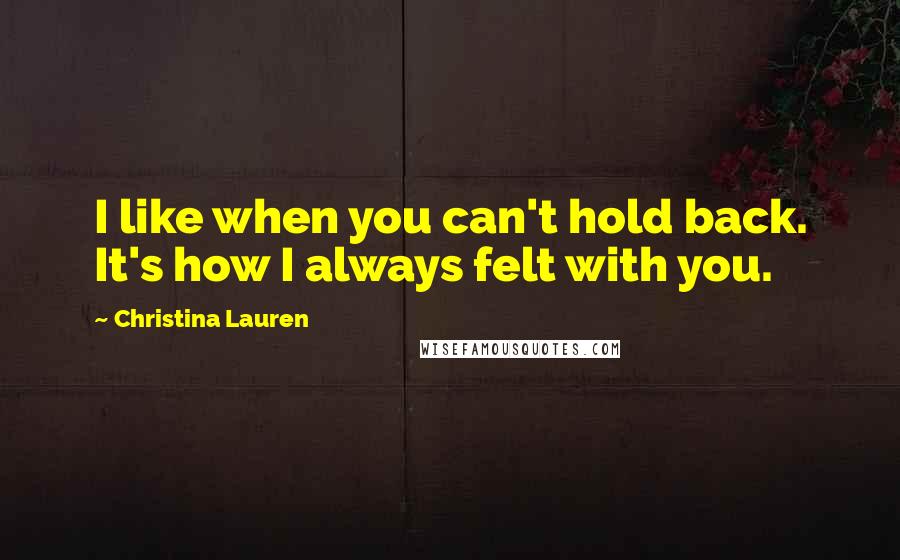 Christina Lauren Quotes: I like when you can't hold back. It's how I always felt with you.