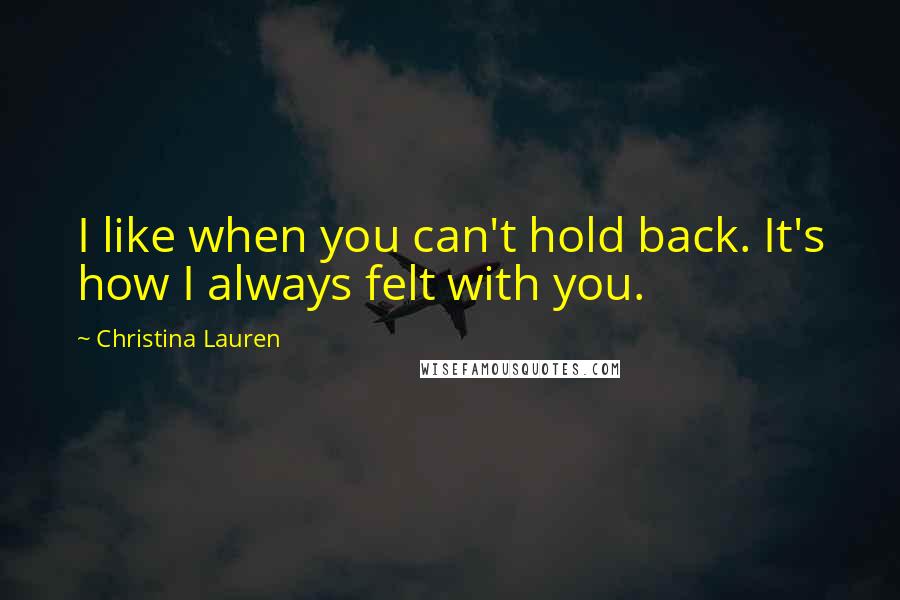 Christina Lauren Quotes: I like when you can't hold back. It's how I always felt with you.