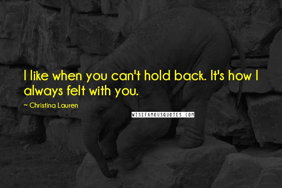 Christina Lauren Quotes: I like when you can't hold back. It's how I always felt with you.