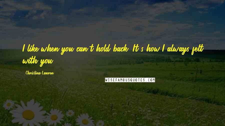 Christina Lauren Quotes: I like when you can't hold back. It's how I always felt with you.