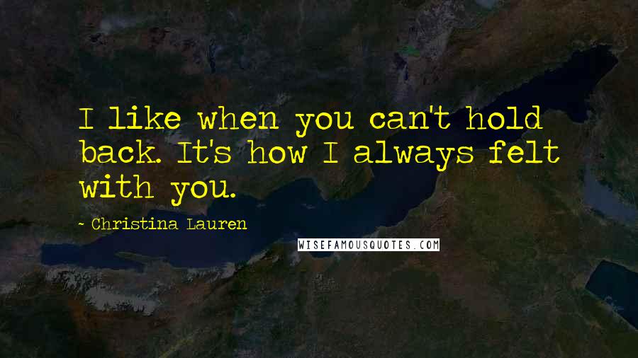 Christina Lauren Quotes: I like when you can't hold back. It's how I always felt with you.