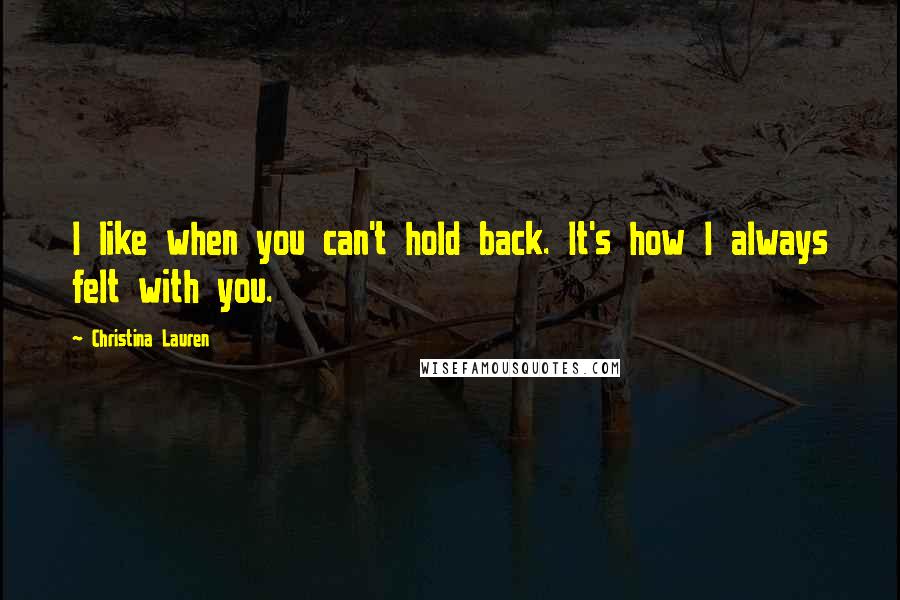 Christina Lauren Quotes: I like when you can't hold back. It's how I always felt with you.