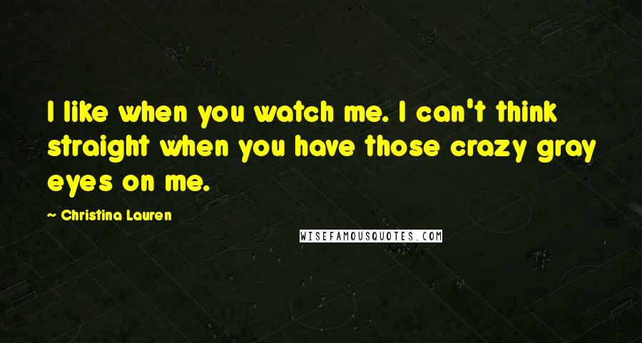 Christina Lauren Quotes: I like when you watch me. I can't think straight when you have those crazy gray eyes on me.