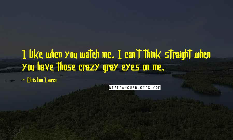 Christina Lauren Quotes: I like when you watch me. I can't think straight when you have those crazy gray eyes on me.