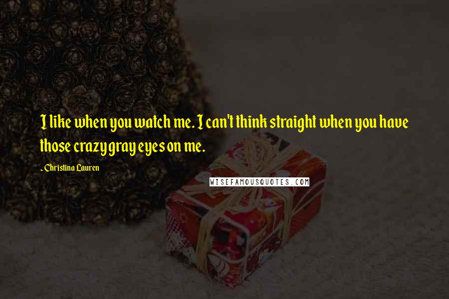 Christina Lauren Quotes: I like when you watch me. I can't think straight when you have those crazy gray eyes on me.