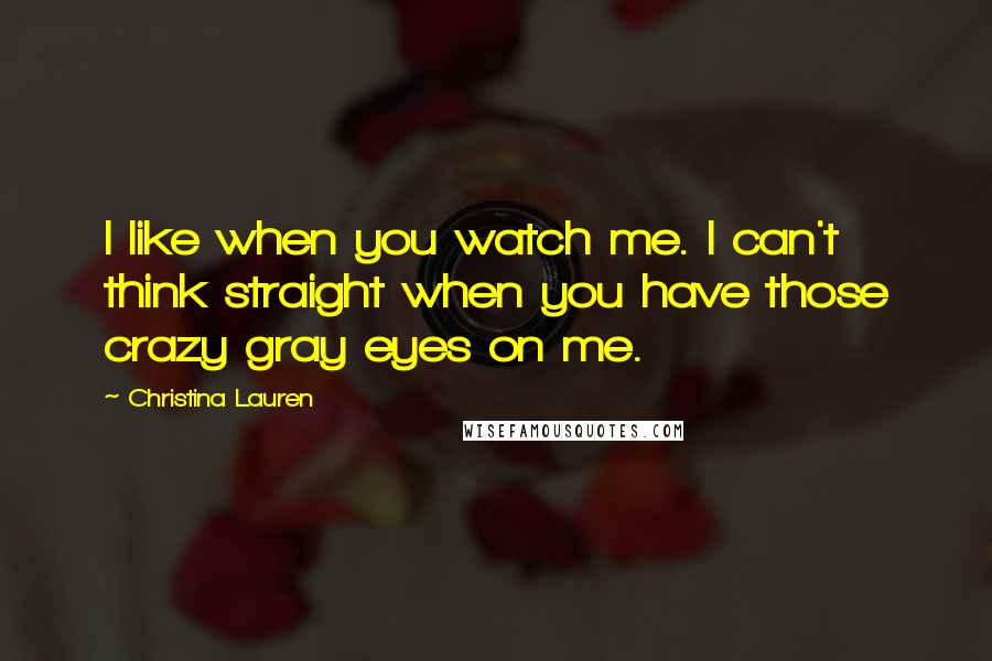 Christina Lauren Quotes: I like when you watch me. I can't think straight when you have those crazy gray eyes on me.