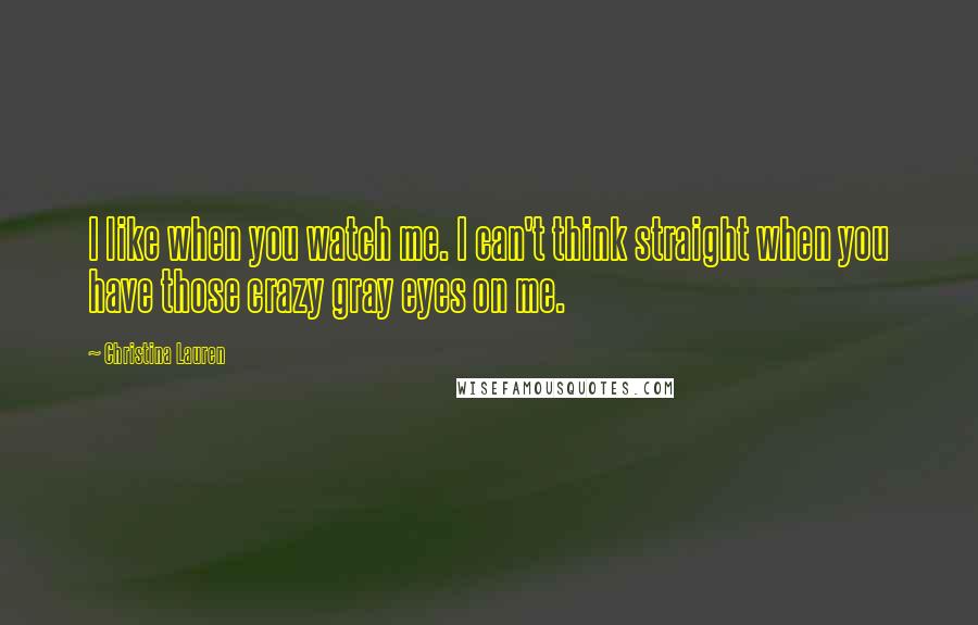 Christina Lauren Quotes: I like when you watch me. I can't think straight when you have those crazy gray eyes on me.