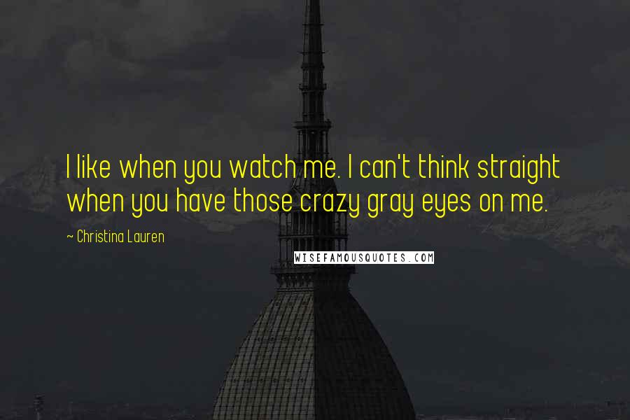 Christina Lauren Quotes: I like when you watch me. I can't think straight when you have those crazy gray eyes on me.