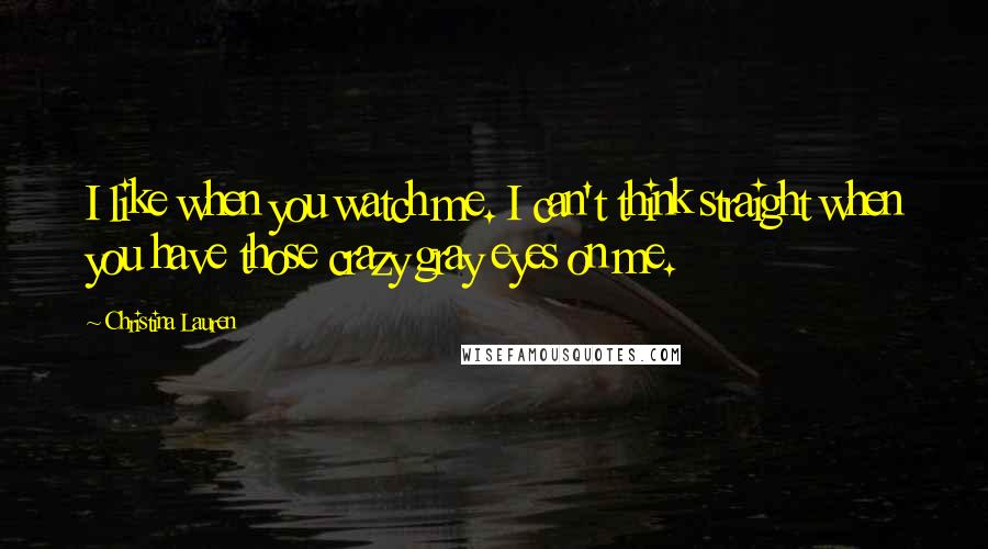 Christina Lauren Quotes: I like when you watch me. I can't think straight when you have those crazy gray eyes on me.