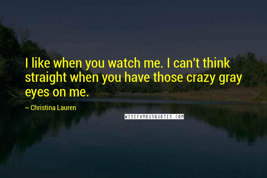 Christina Lauren Quotes: I like when you watch me. I can't think straight when you have those crazy gray eyes on me.