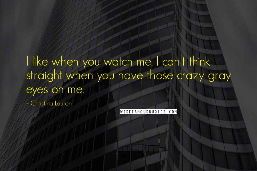 Christina Lauren Quotes: I like when you watch me. I can't think straight when you have those crazy gray eyes on me.