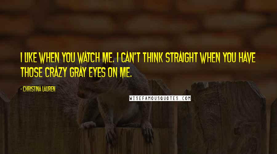 Christina Lauren Quotes: I like when you watch me. I can't think straight when you have those crazy gray eyes on me.