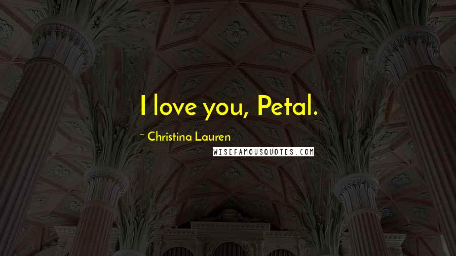 Christina Lauren Quotes: I love you, Petal.