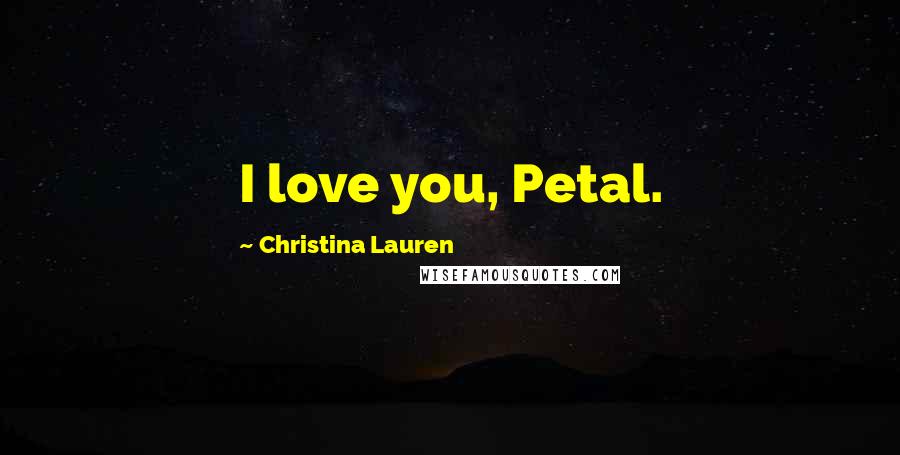 Christina Lauren Quotes: I love you, Petal.