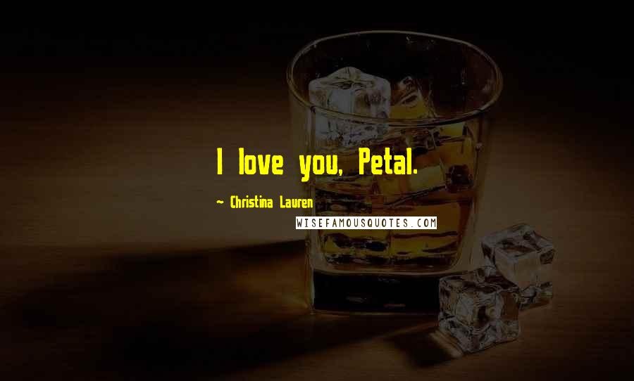 Christina Lauren Quotes: I love you, Petal.