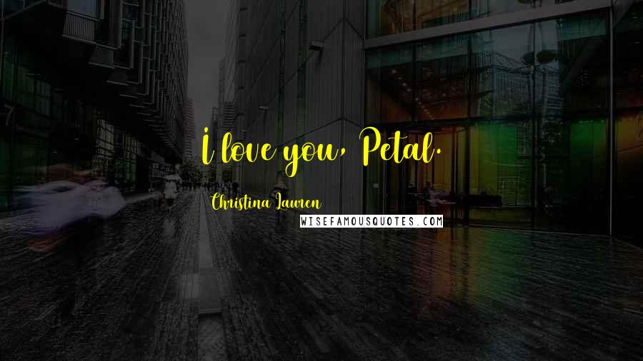Christina Lauren Quotes: I love you, Petal.