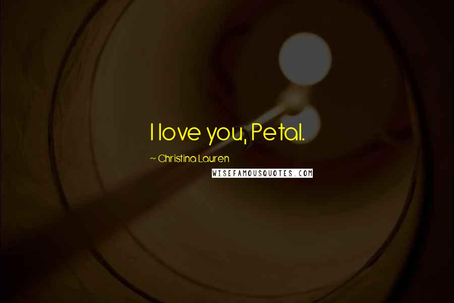 Christina Lauren Quotes: I love you, Petal.
