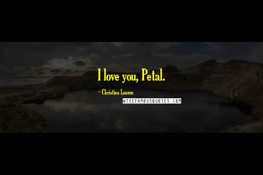 Christina Lauren Quotes: I love you, Petal.