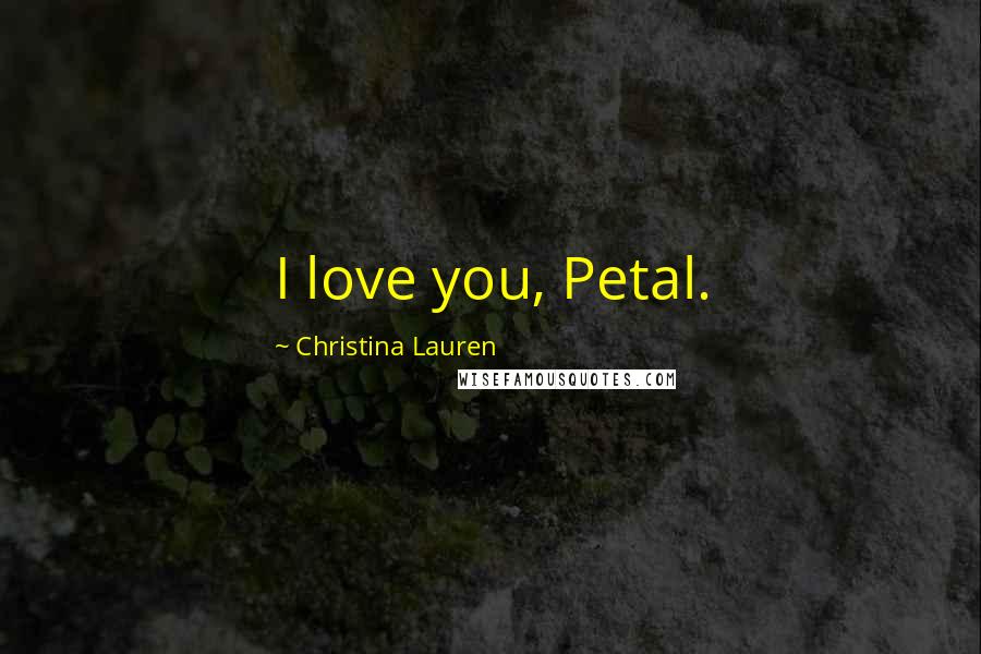 Christina Lauren Quotes: I love you, Petal.