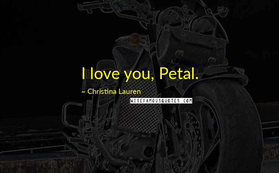 Christina Lauren Quotes: I love you, Petal.