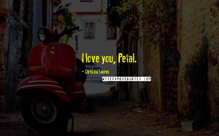 Christina Lauren Quotes: I love you, Petal.