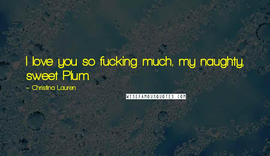 Christina Lauren Quotes: I love you so fucking much, my naughty, sweet Plum.