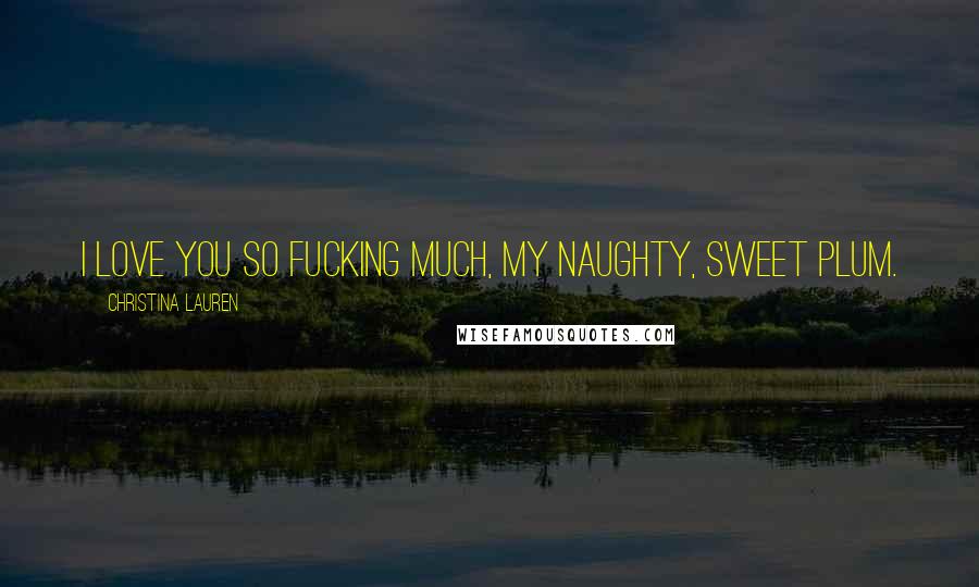 Christina Lauren Quotes: I love you so fucking much, my naughty, sweet Plum.