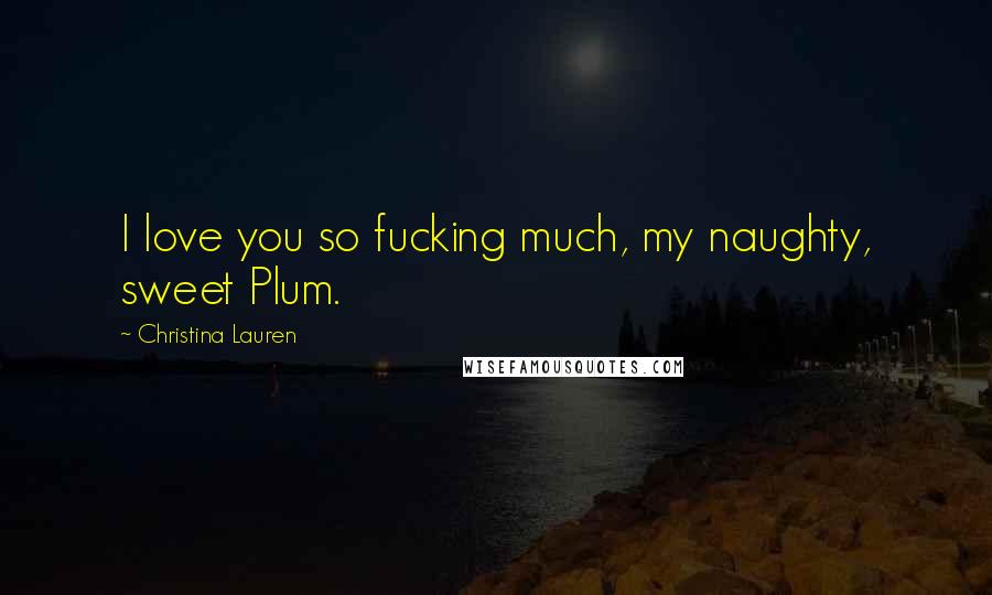 Christina Lauren Quotes: I love you so fucking much, my naughty, sweet Plum.