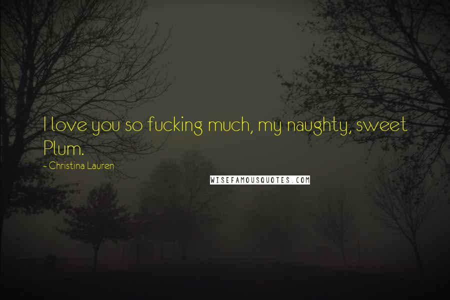 Christina Lauren Quotes: I love you so fucking much, my naughty, sweet Plum.