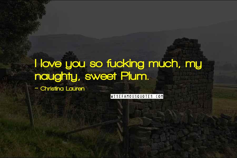 Christina Lauren Quotes: I love you so fucking much, my naughty, sweet Plum.